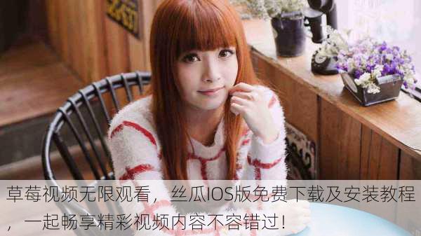 草莓视频无限观看,丝瓜IOS版免费下载及安装教程,一起畅享精彩视频内容不容错过!
