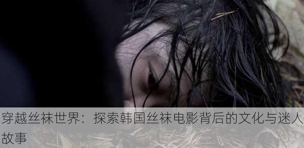 穿越丝袜世界:探索韩国丝袜电影背后的文化与迷人故事