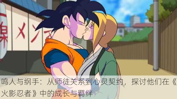 鸣人与纲手:从师徒关系到心灵契约,探讨他们在《火影忍者》中的成长与羁绊