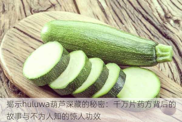 揭示huluwa葫芦深藏的秘密:千万片药方背后的故事与不为人知的惊人功效