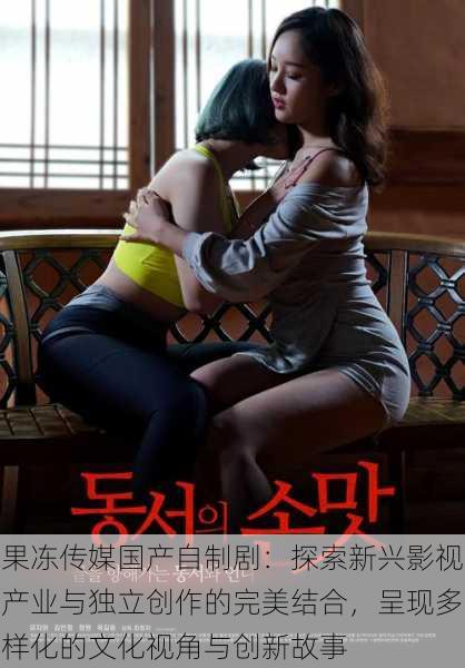 果冻传媒国产自制剧:探索新兴影视产业与独立创作的完美结合,呈现多样化的文化视角与创新故事