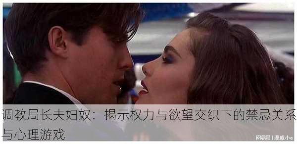调教局长夫妇奴:揭示权力与欲望交织下的禁忌关系与心理游戏