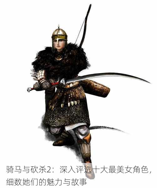 骑马与砍杀2:深入评选十大最美女角色,细数她们的魅力与故事