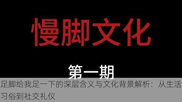 足脚给我足一下的深层含义与文化背景解析:从生活习俗到社交礼仪