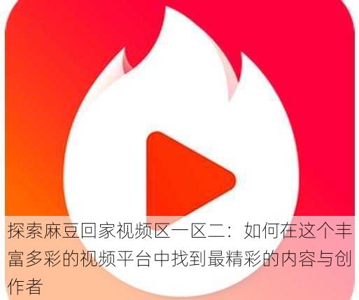 探索麻豆回家视频区一区二:如何在这个丰富多彩的视频平台中找到最精彩的内容与创作者
