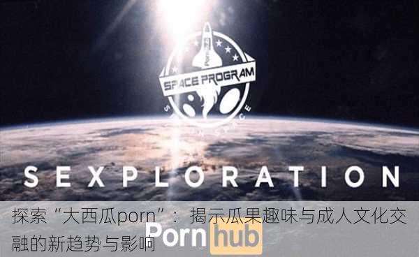 探索“大西瓜porn”:揭示瓜果趣味与成人文化交融的新趋势与影响