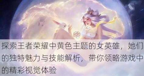 探索王者荣耀中黄色主题的女英雄,她们的独特魅力与技能解析,带你领略游戏中的精彩视觉体验