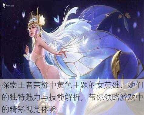 探索王者荣耀中黄色主题的女英雄,她们的独特魅力与技能解析,带你领略游戏中的精彩视觉体验