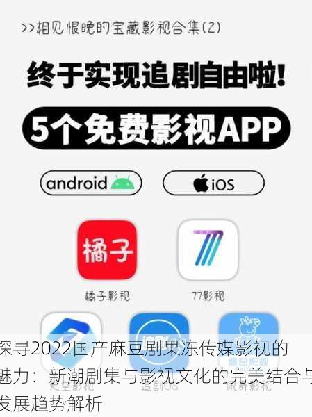 探寻2022国产麻豆剧果冻传媒影视的魅力:新潮剧集与影视文化的完美结合与发展趋势解析
