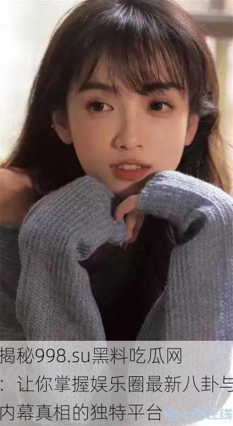 揭秘998.su黑料吃瓜网:让你掌握娱乐圈最新八卦与内幕真相的独特平台