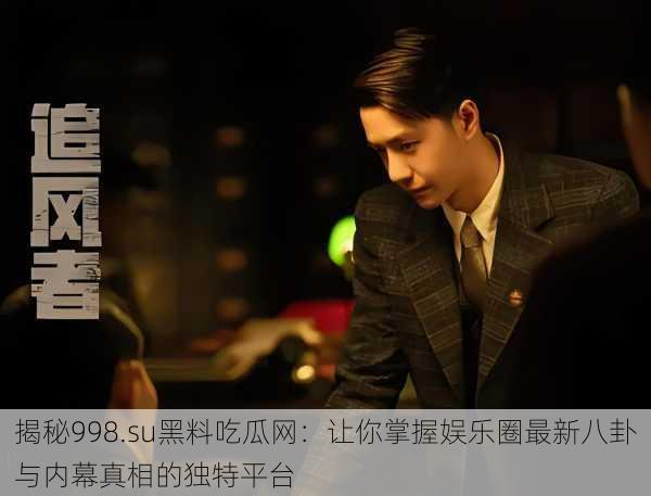 揭秘998.su黑料吃瓜网:让你掌握娱乐圈最新八卦与内幕真相的独特平台