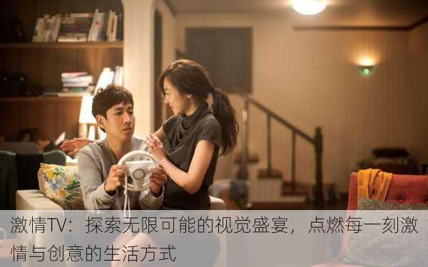 激情TV:探索无限可能的视觉盛宴,点燃每一刻激情与创意的生活方式