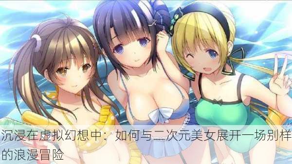 沉浸在虚拟幻想中:如何与二次元美女展开一场别样的浪漫冒险