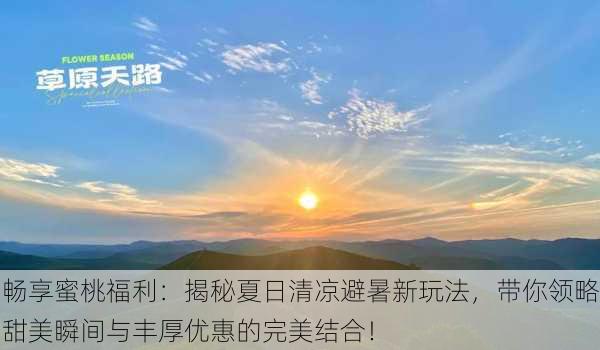 畅享蜜桃福利:揭秘夏日清凉避暑新玩法,带你领略甜美瞬间与丰厚优惠的完美结合!