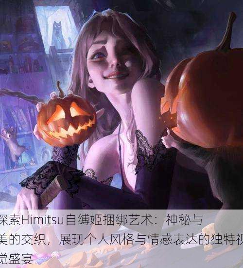 探索Himitsu自缚姬捆绑艺术：神秘与美的交织，展现个人风格与情感表达的独特视觉盛宴