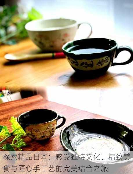 探索精品日本:感受独特文化、精致美食与匠心手工艺的完美结合之旅