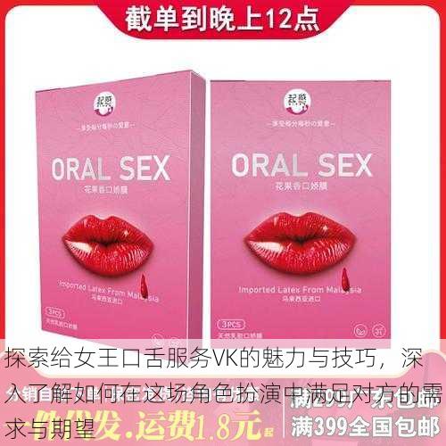 探索给女王口舌服务VK的魅力与技巧,深入了解如何在这场角色扮演中满足对方的需求与期望