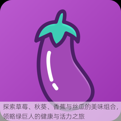 探索草莓、秋葵、香蕉与丝瓜的美味组合,领略绿巨人的健康与活力之旅