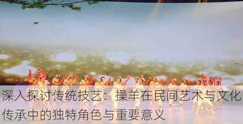 深入探讨传统技艺:操羊在民间艺术与文化传承中的独特角色与重要意义