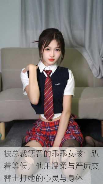 被总裁惩罚的乖乖女孩:趴着等候,他用温柔与严厉交替击打她的心灵与身体