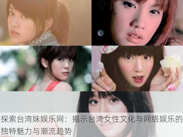 探索台湾妹娱乐网:揭示台湾女性文化与网络娱乐的独特魅力与潮流趋势