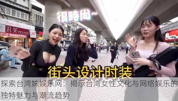 探索台湾妹娱乐网:揭示台湾女性文化与网络娱乐的独特魅力与潮流趋势