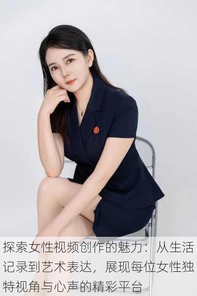 探索女性视频创作的魅力:从生活记录到艺术表达,展现每位女性独特视角与心声的精彩平台