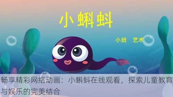 畅享精彩网络动画:小蝌蚪在线观看,探索儿童教育与娱乐的完美结合