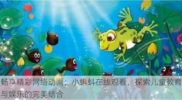 畅享精彩网络动画:小蝌蚪在线观看,探索儿童教育与娱乐的完美结合