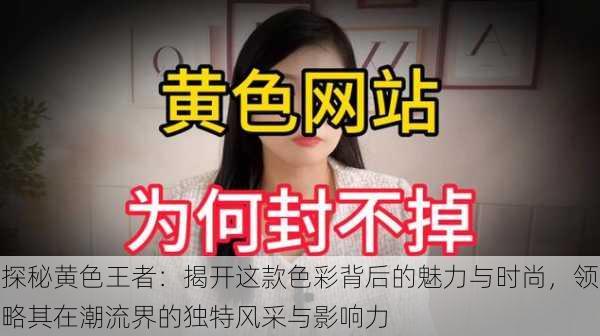 探秘黄色王者:揭开这款色彩背后的魅力与时尚,领略其在潮流界的独特风采与影响力