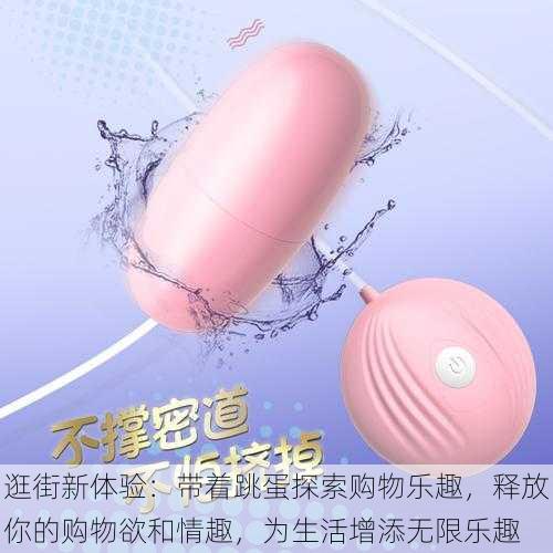 逛街新体验:带着跳蛋探索购物乐趣,释放你的购物欲和情趣,为生活增添无限乐趣