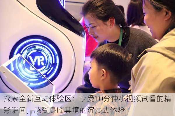 探索全新互动体验区:享受10分钟小视频试看的精彩瞬间,感受身临其境的沉浸式体验
