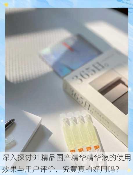 深入探讨91精品国产精华精华液的使用效果与用户评价,究竟真的好用吗?