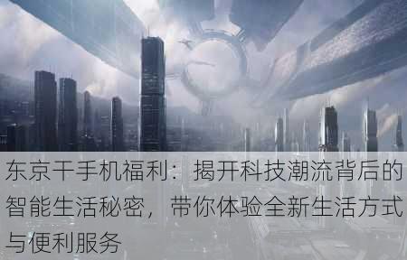 东京干手机福利:揭开科技潮流背后的智能生活秘密,带你体验全新生活方式与便利服务