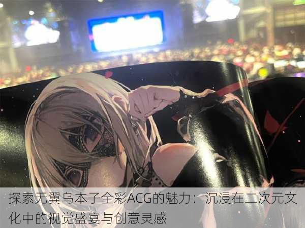 探索无翼乌本子全彩ACG的魅力：沉浸在二次元文化中的视觉盛宴与创意灵感