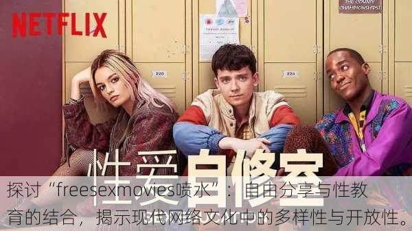 探讨“freesexmovies喷水”:自由分享与性教育的结合,揭示现代网络文化中的多样性与开放性。