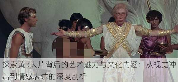 探索黄a大片背后的艺术魅力与文化内涵:从视觉冲击到情感表达的深度剖析