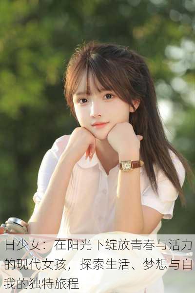 日少女:在阳光下绽放青春与活力的现代女孩,探索生活、梦想与自我的独特旅程