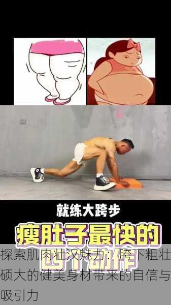 探索肌肉壮汉魅力:胯下粗壮硕大的健美身材带来的自信与吸引力