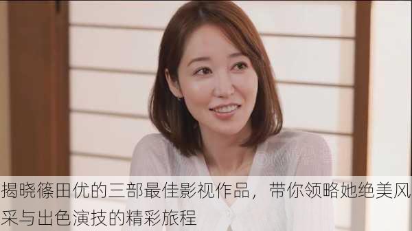 揭晓篠田优的三部最佳影视作品,带你领略她绝美风采与出色演技的精彩旅程