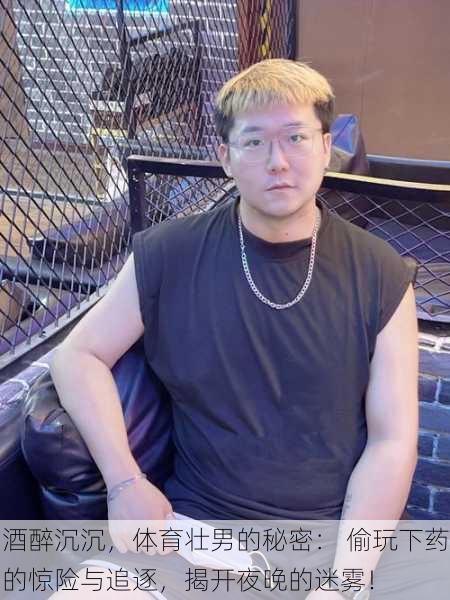 酒醉沉沉,体育壮男的秘密: 偷玩下药的惊险与追逐,揭开夜晚的迷雾!