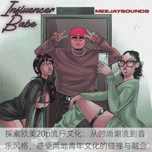探索欧美20p流行文化:从时尚潮流到音乐风格,感受两地青年文化的碰撞与融合