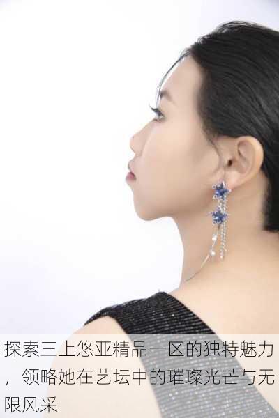 探索三上悠亚精品一区的独特魅力,领略她在艺坛中的璀璨光芒与无限风采