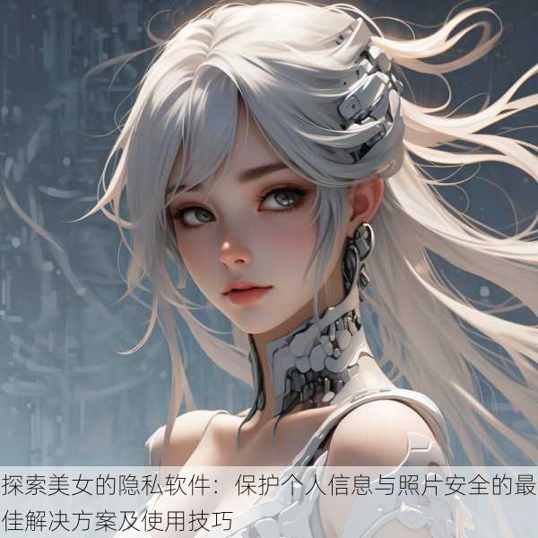探索美女的隐私软件：保护个人信息与照片安全的最佳解决方案及使用技巧