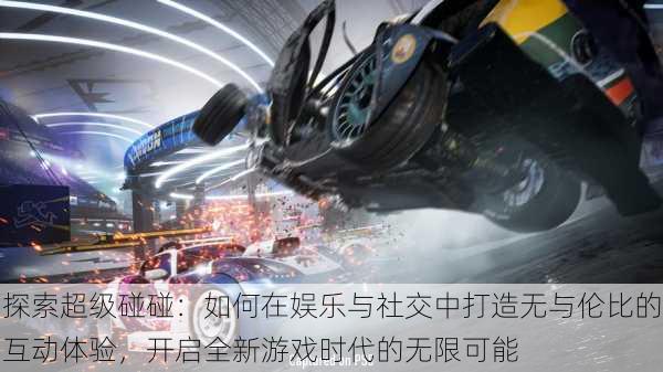 探索超级碰碰：如何在娱乐与社交中打造无与伦比的互动体验，开启全新游戏时代的无限可能