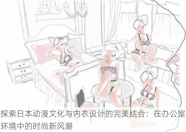 探索日本动漫文化与内衣设计的完美结合:在办公室环境中的时尚新风潮
