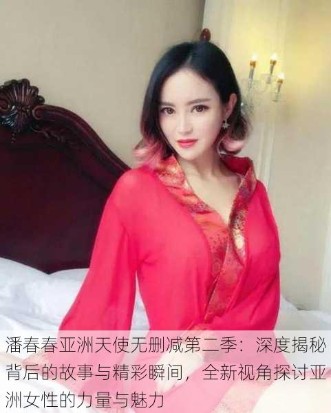 潘春春亚洲天使无删减第二季:深度揭秘背后的故事与精彩瞬间,全新视角探讨亚洲女性的力量与魅力