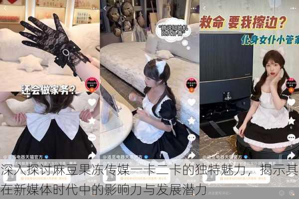 深入探讨麻豆果冻传媒一卡二卡的独特魅力，揭示其在新媒体时代中的影响力与发展潜力