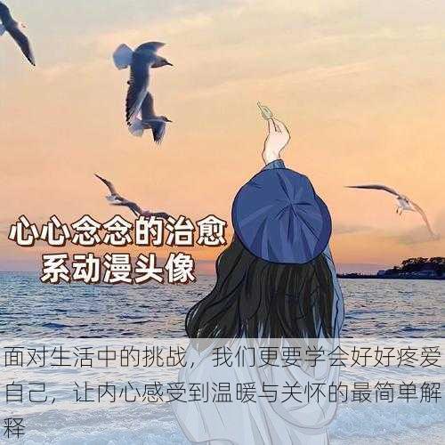 面对生活中的挑战,我们更要学会好好疼爱自己,让内心感受到温暖与关怀的最简单解释