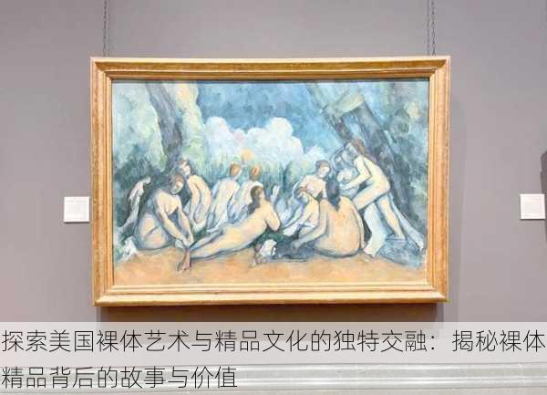 探索美国裸体艺术与精品文化的独特交融:揭秘裸体精品背后的故事与价值